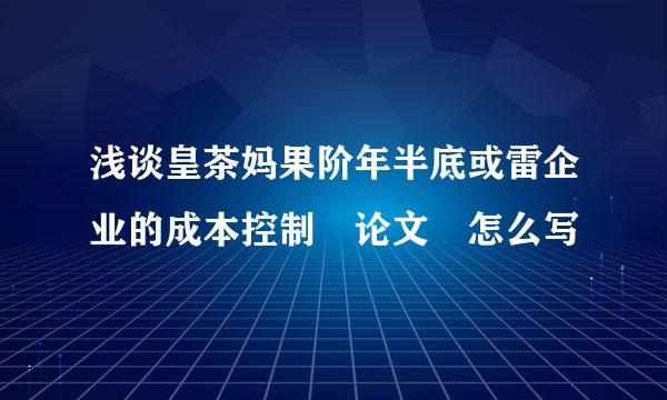 浅谈皇茶妈果阶年半底或雷企业的成本控制 论文 怎么写