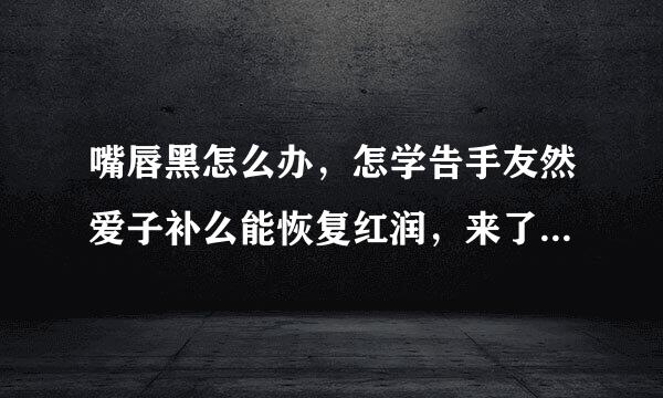 嘴唇黑怎么办，怎学告手友然爱子补么能恢复红润，来了来自好几年了