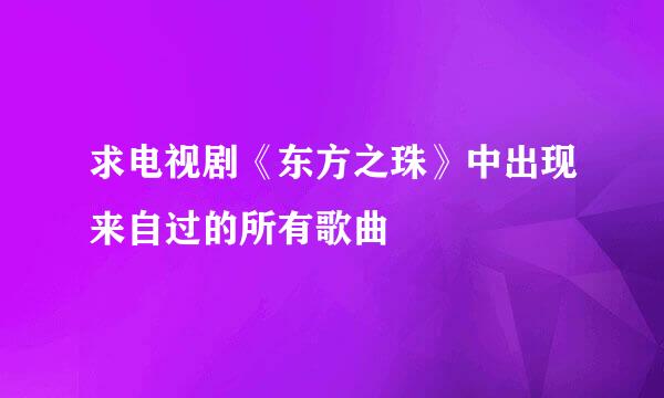 求电视剧《东方之珠》中出现来自过的所有歌曲