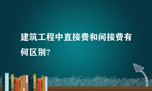 建筑工程中直接费和间接费有何区别?