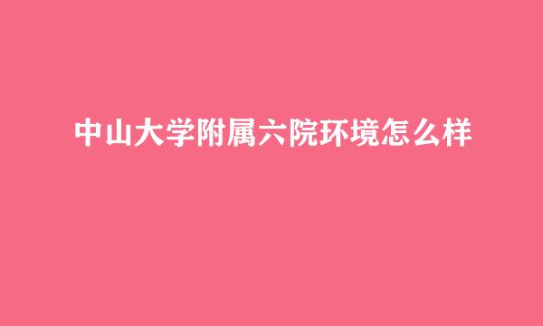 中山大学附属六院环境怎么样