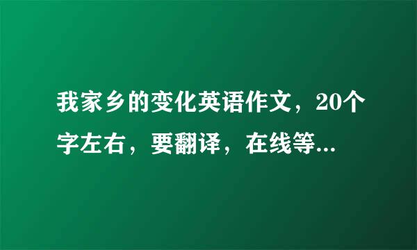 我家乡的变化英语作文，20个字左右，要翻译，在线等，急急把断语树后杀认她液苏急！！！！