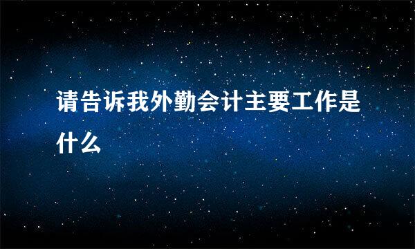 请告诉我外勤会计主要工作是什么