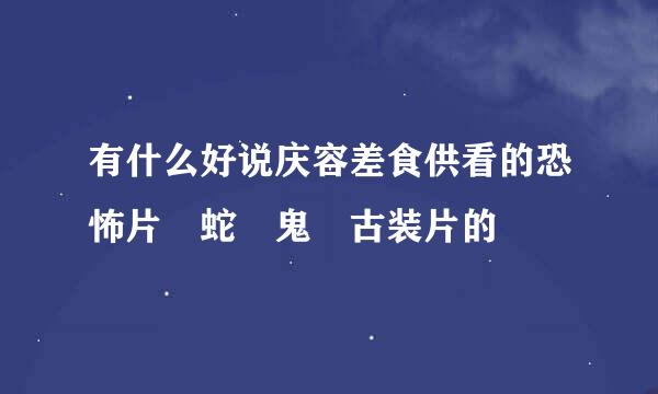 有什么好说庆容差食供看的恐怖片 蛇 鬼 古装片的