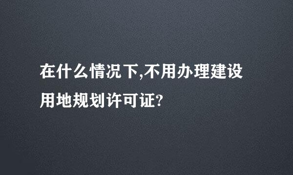 在什么情况下,不用办理建设用地规划许可证?