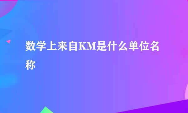 数学上来自KM是什么单位名称