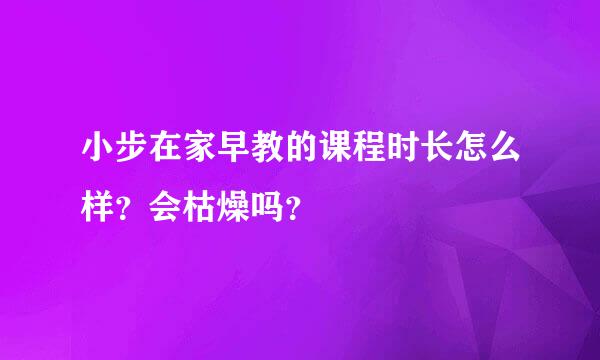 小步在家早教的课程时长怎么样？会枯燥吗？