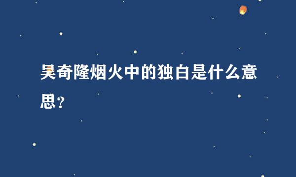 吴奇隆烟火中的独白是什么意思？