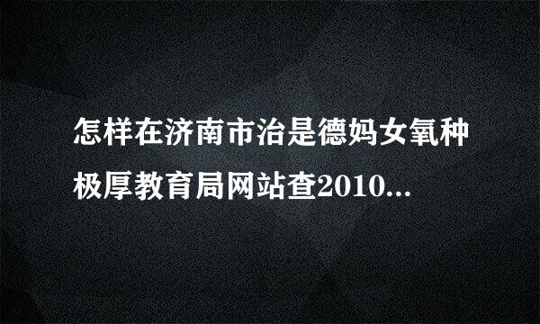 怎样在济南市治是德妈女氧种极厚教育局网站查2010中考成绩