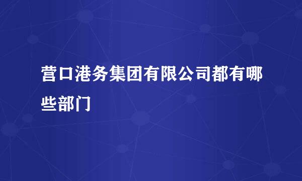 营口港务集团有限公司都有哪些部门