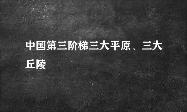 中国第三阶梯三大平原、三大丘陵