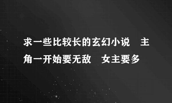 求一些比较长的玄幻小说 主角一开始要无敌 女主要多