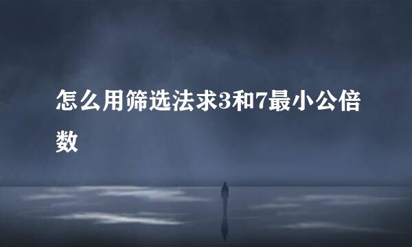 怎么用筛选法求3和7最小公倍数