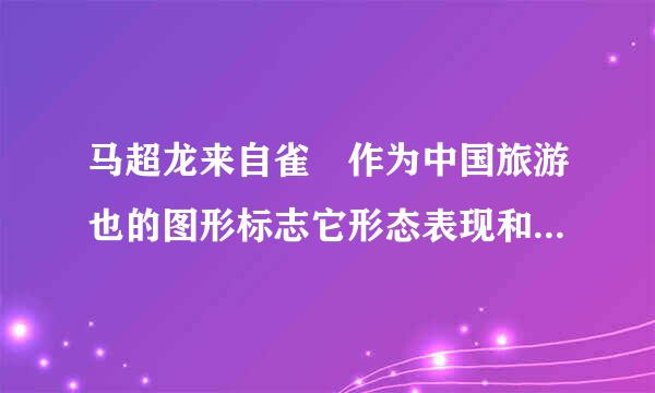 马超龙来自雀 作为中国旅游也的图形标志它形态表现和象征意义各是什么