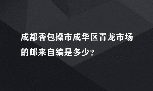 成都香包操市成华区青龙市场的邮来自编是多少？