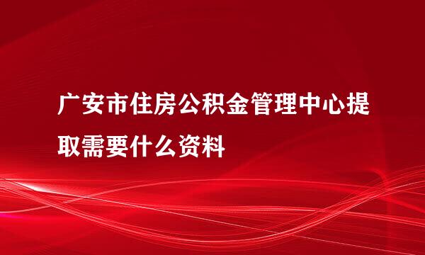 广安市住房公积金管理中心提取需要什么资料