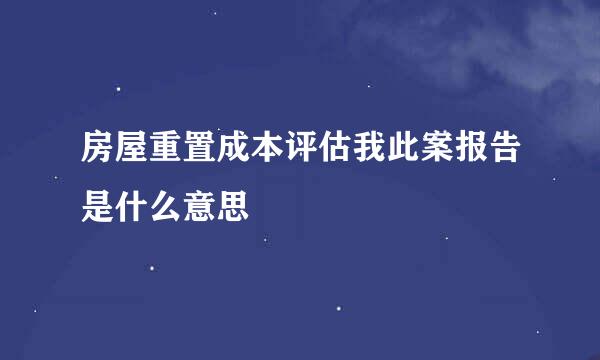 房屋重置成本评估我此案报告是什么意思