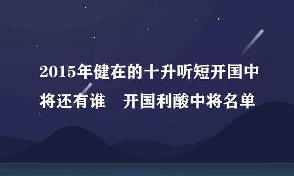 2015年健在的十升听短开国中将还有谁 开国利酸中将名单