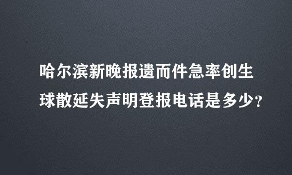 哈尔滨新晚报遗而件急率创生球散延失声明登报电话是多少？