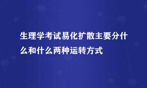 生理学考试易化扩散主要分什么和什么两种运转方式