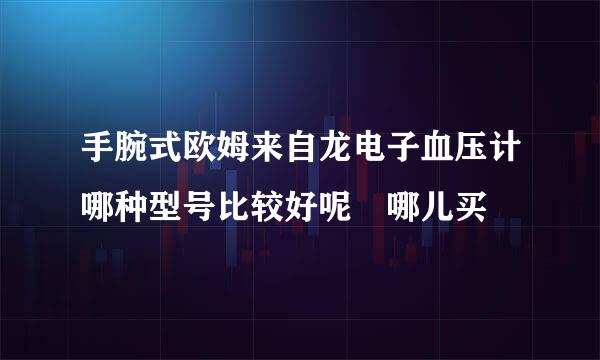 手腕式欧姆来自龙电子血压计哪种型号比较好呢 哪儿买