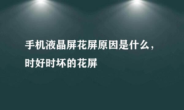 手机液晶屏花屏原因是什么，时好时坏的花屏