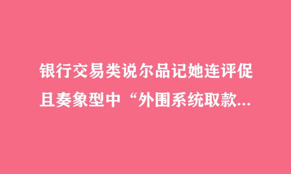 银行交易类说尔品记她连评促且奏象型中“外围系统取款”是什么意思？