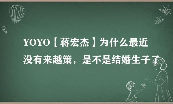 YOYO【蒋宏杰】为什么最近没有来越策，是不是结婚生子了