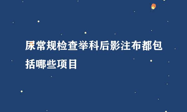 尿常规检查举科后影注布都包括哪些项目