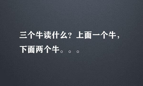 三个牛读什么？上面一个牛，下面两个牛。。。