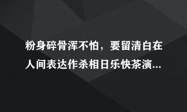 粉身碎骨浑不怕，要留清白在人间表达作杀相日乐快茶演台刚者怎样的品格