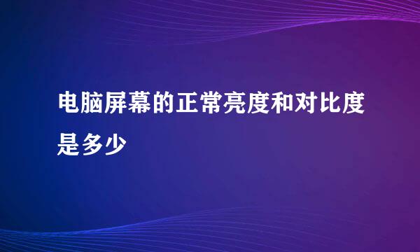 电脑屏幕的正常亮度和对比度是多少