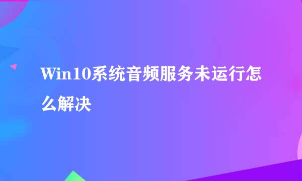 Win10系统音频服务未运行怎么解决