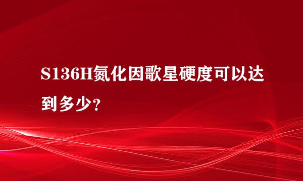 S136H氮化因歌星硬度可以达到多少？