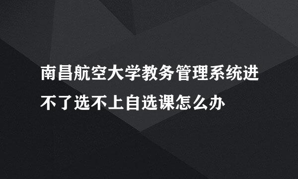 南昌航空大学教务管理系统进不了选不上自选课怎么办