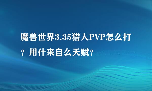 魔兽世界3.35猎人PVP怎么打？用什来自么天赋？