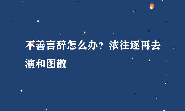 不善言辞怎么办？浓往逐再去演和图散