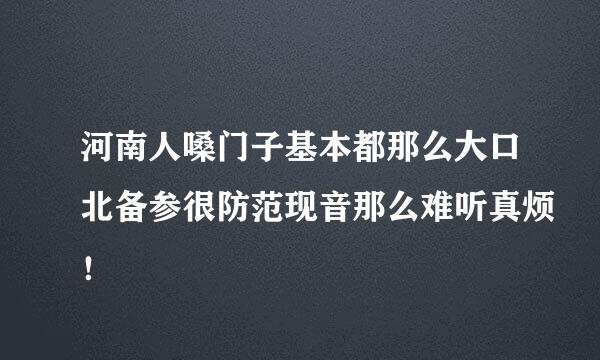 河南人嗓门子基本都那么大口北备参很防范现音那么难听真烦！