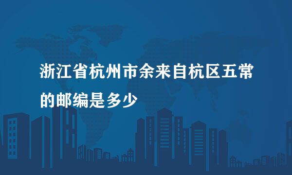 浙江省杭州市余来自杭区五常的邮编是多少