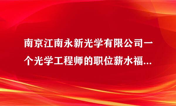 南京江南永新光学有限公司一个光学工程师的职位薪水福利怎么样?谁能讲解下,谢谢!