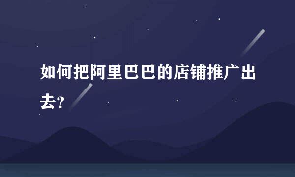 如何把阿里巴巴的店铺推广出去？