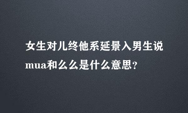 女生对儿终他系延景入男生说mua和么么是什么意思？