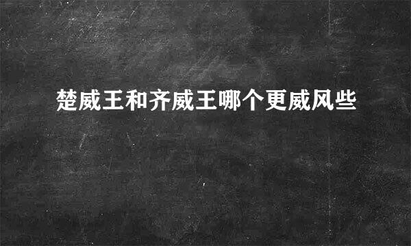 楚威王和齐威王哪个更威风些