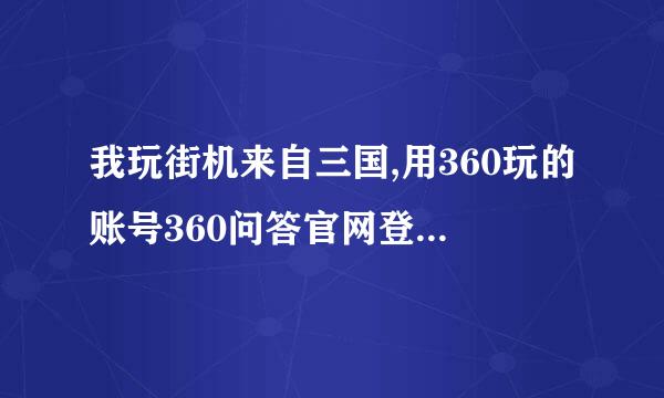 我玩街机来自三国,用360玩的账号360问答官网登不上怎么办,蒸友型扬向氧热跳按苗年我游戏能玩