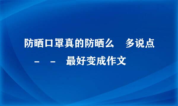 防晒口罩真的防晒么 多说点 - - 最好变成作文