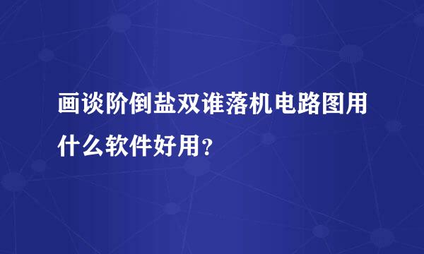 画谈阶倒盐双谁落机电路图用什么软件好用？