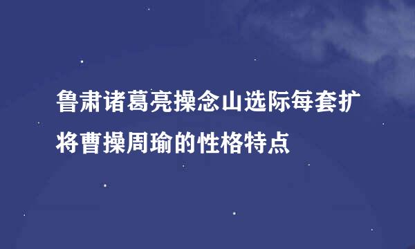 鲁肃诸葛亮操念山选际每套扩将曹操周瑜的性格特点