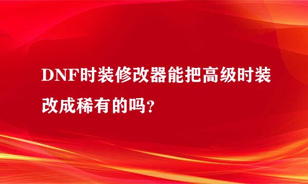 DNF时装修改器能把高级时装改成稀有的吗？