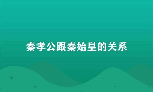 秦孝公跟秦始皇的关系