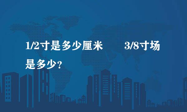 1/2寸是多少厘米  3/8寸场是多少？